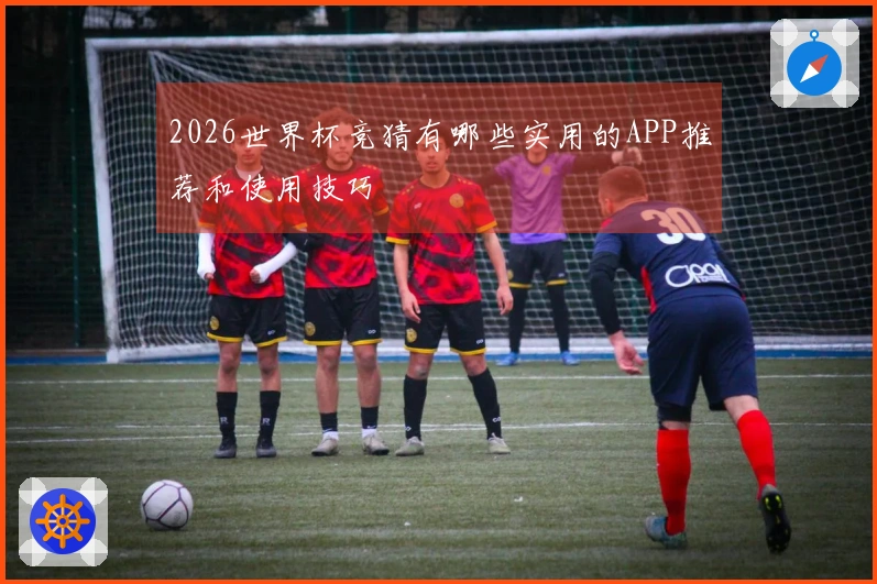 2026世界杯竞猜有哪些实用的APP推荐和使用技巧