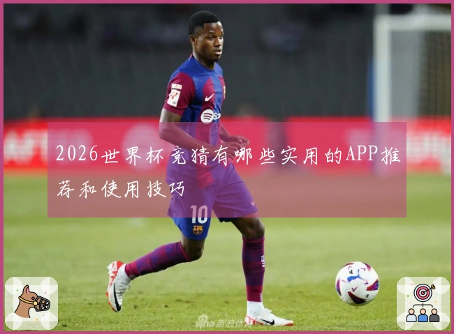 2026世界杯竞猜有哪些实用的APP推荐和使用技巧