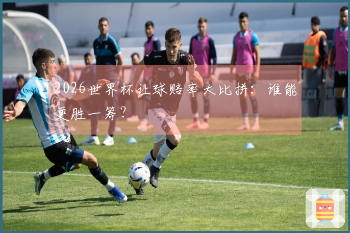2026世界杯让球赔率大比拼：谁能更胜一筹？