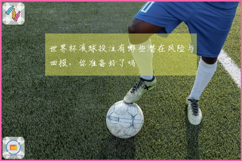 世界杯滚球投注有哪些潜在风险与回报，你准备好了吗