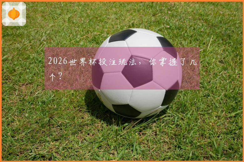 2026世界杯投注玩法，你掌握了几个？