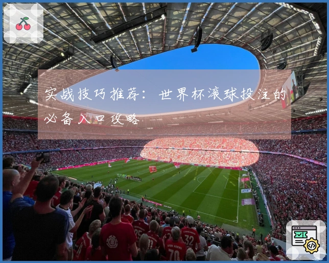 实战技巧推荐：世界杯滚球投注的必备入口攻略