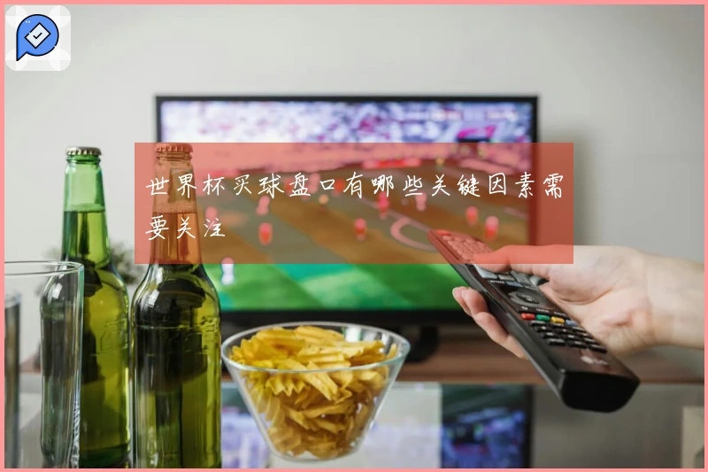 世界杯买球盘口有哪些关键因素需要关注