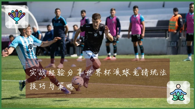 实战经验分享世界杯滚球竞猜玩法技巧与策略